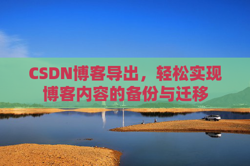 CSDN博客导出，轻松实现博客内容的备份与迁移